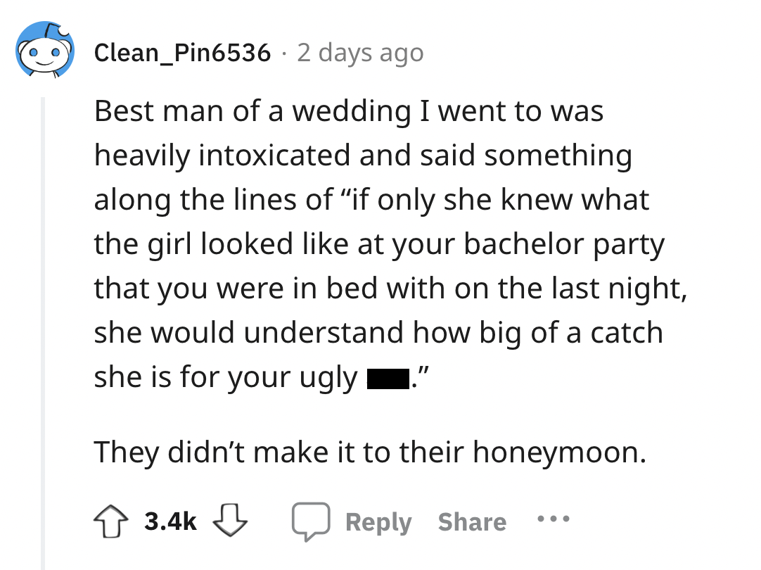 screenshot - Clean_Pin6536 2 days ago . Best man of a wedding I went to was heavily intoxicated and said something along the lines of "if only she knew what the girl looked at your bachelor party that you were in bed with on the last night, she would unde